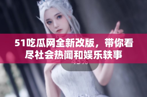 51吃瓜网全新改版，带你看尽社会热闻和娱乐轶事