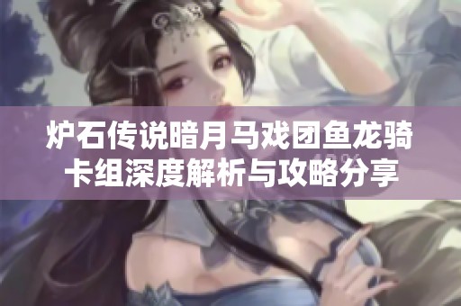炉石传说暗月马戏团鱼龙骑卡组深度解析与攻略分享