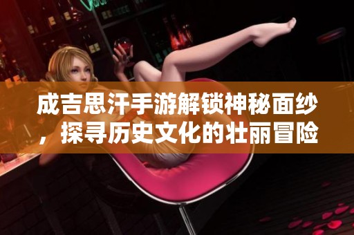 成吉思汗手游解锁神秘面纱，探寻历史文化的壮丽冒险旅程