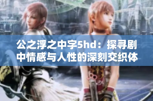 公之浮之中字5hd：探寻剧中情感与人性的深刻交织体验