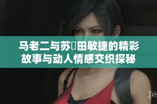 马老二与苏玥田敏捷的精彩故事与动人情感交织探秘