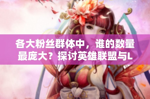 各大粉丝群体中，谁的数量最庞大？探讨英雄联盟与LPL的热度之争