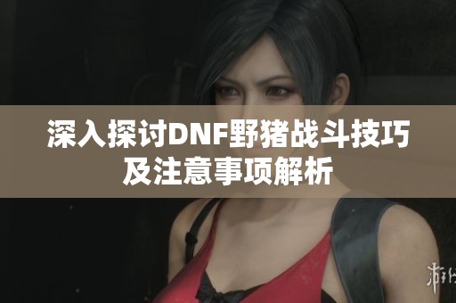 深入探讨DNF野猪战斗技巧及注意事项解析