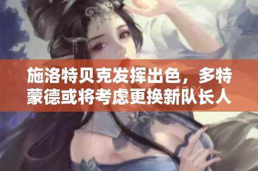 施洛特贝克发挥出色，多特蒙德或将考虑更换新队长人选