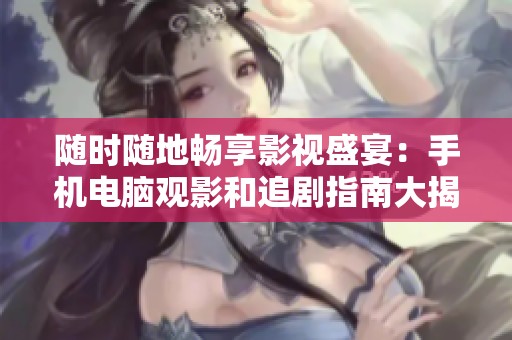 随时随地畅享影视盛宴：手机电脑观影和追剧指南大揭秘