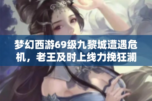 梦幻西游69级九黎城遭遇危机，老王及时上线力挽狂澜！