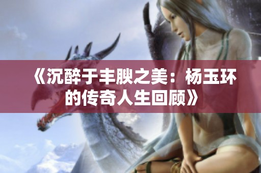 《沉醉于丰腴之美：杨玉环的传奇人生回顾》