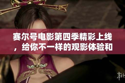 赛尔号电影第四季精彩上线，给你不一样的观影体验和冒险之旅