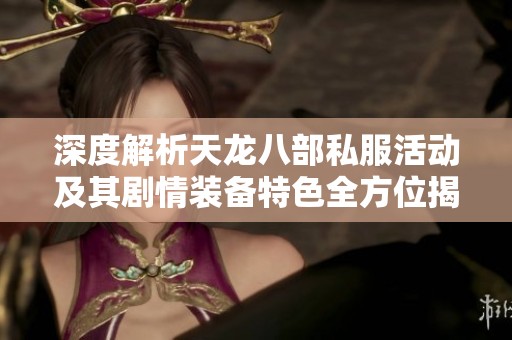 深度解析天龙八部私服活动及其剧情装备特色全方位揭秘