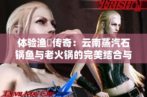 体验渔珺传奇：云南蒸汽石锅鱼与老火锅的完美结合与你分享
