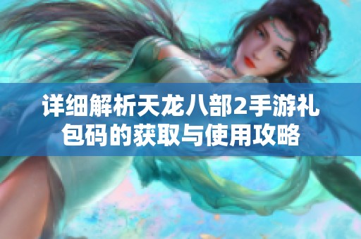详细解析天龙八部2手游礼包码的获取与使用攻略