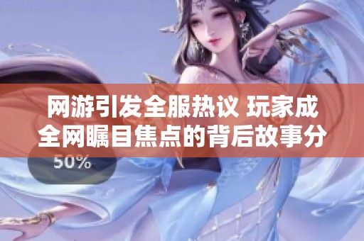 网游引发全服热议 玩家成全网瞩目焦点的背后故事分析