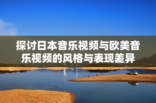 探讨日本音乐视频与欧美音乐视频的风格与表现差异