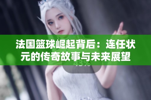 法国篮球崛起背后：连任状元的传奇故事与未来展望