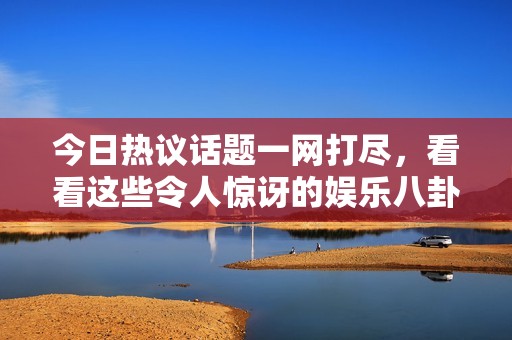 今日热议话题一网打尽，看看这些令人惊讶的娱乐八卦内幕