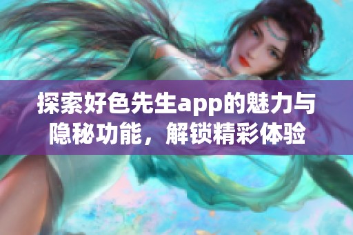 探索好色先生app的魅力与隐秘功能，解锁精彩体验