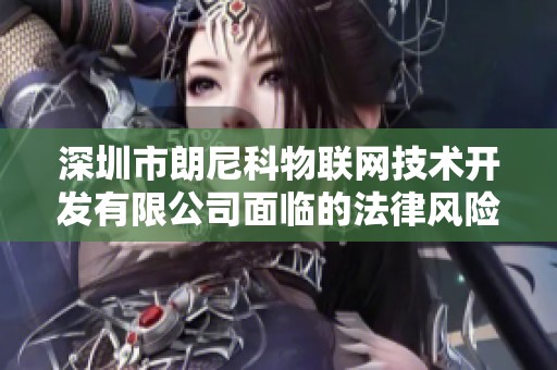 深圳市朗尼科物联网技术开发有限公司面临的法律风险分析与应对策略
