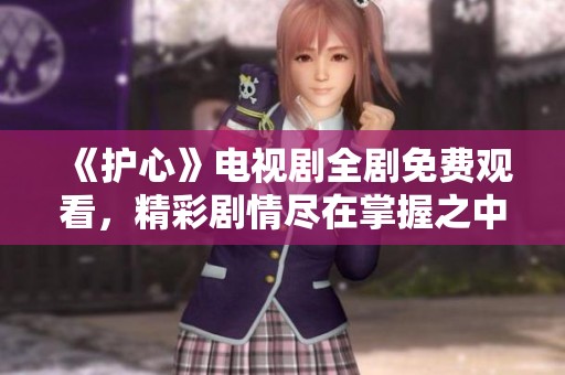 《护心》电视剧全剧免费观看，精彩剧情尽在掌握之中