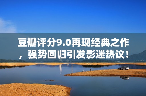 豆瓣评分9.0再现经典之作，强势回归引发影迷热议！