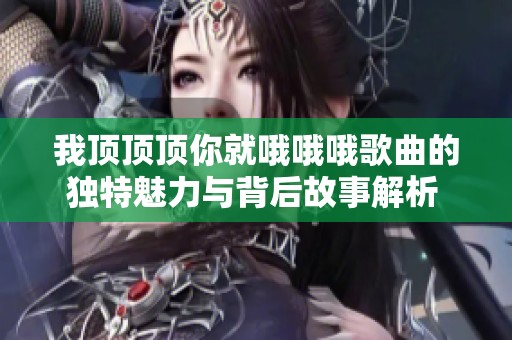 我顶顶顶你就哦哦哦歌曲的独特魅力与背后故事解析  