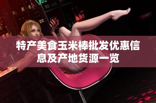 特产美食玉米棒批发优惠信息及产地货源一览