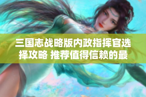 三国志战略版内政指挥官选择攻略 推荐值得信赖的最佳人选解析