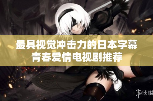 最具视觉冲击力的日本字幕青春爱情电视剧推荐