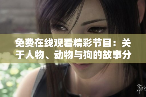免费在线观看精彩节目：关于人物、动物与狗的故事分享