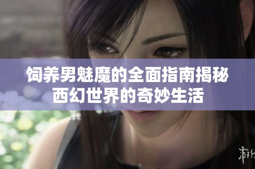 饲养男魅魔的全面指南揭秘西幻世界的奇妙生活