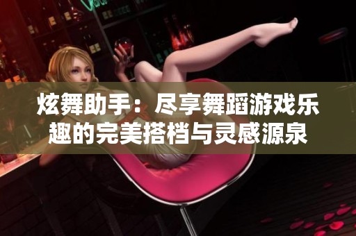 炫舞助手：尽享舞蹈游戏乐趣的完美搭档与灵感源泉