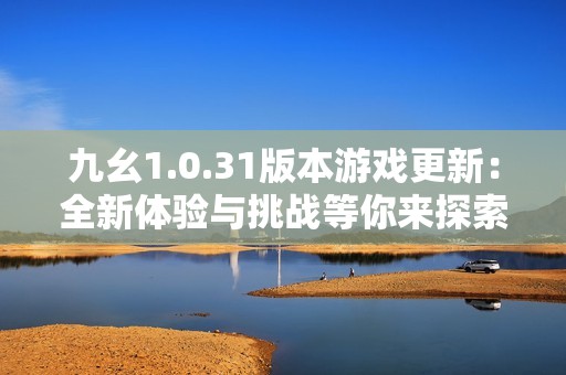 九幺1.0.31版本游戏更新：全新体验与挑战等你来探索