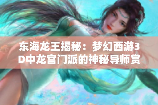 东海龙王揭秘：梦幻西游3D中龙宫门派的神秘导师赏析