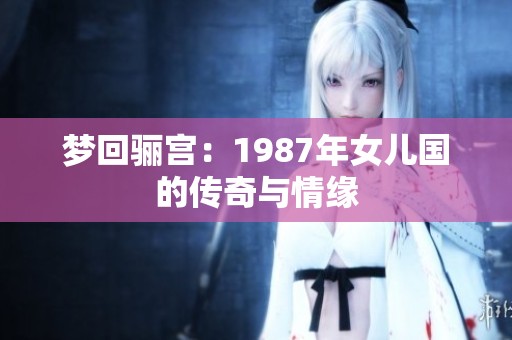 梦回骊宫：1987年女儿国的传奇与情缘