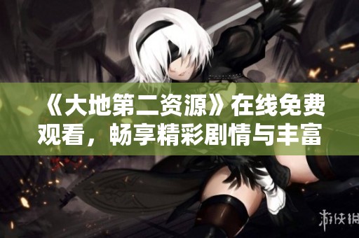 《大地第二资源》在线免费观看，畅享精彩剧情与丰富资源体验