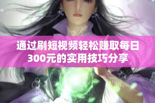 通过刷短视频轻松赚取每日300元的实用技巧分享
