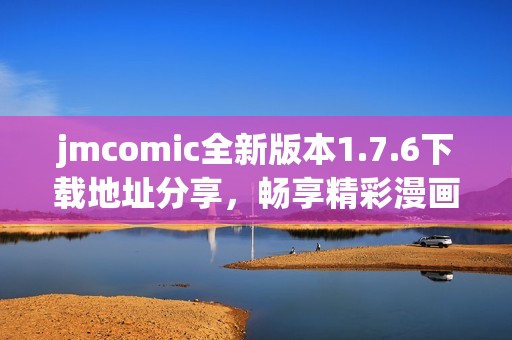 jmcomic全新版本1.7.6下载地址分享，畅享精彩漫画体验！