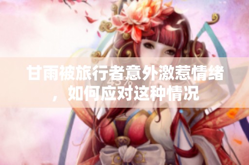 甘雨被旅行者意外激惹情绪，如何应对这种情况