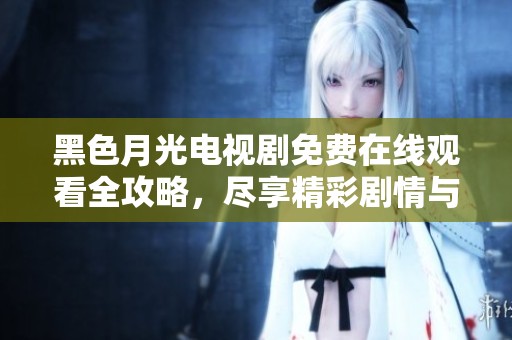 黑色月光电视剧免费在线观看全攻略，尽享精彩剧情与人物魅力