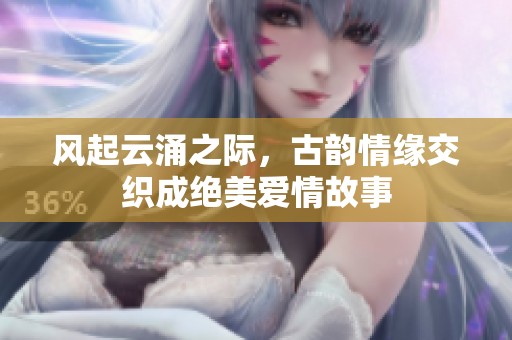 风起云涌之际，古韵情缘交织成绝美爱情故事