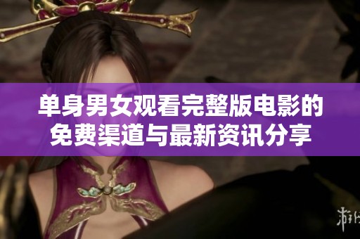 单身男女观看完整版电影的免费渠道与最新资讯分享