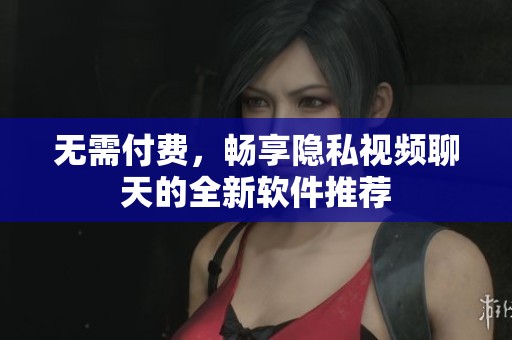 无需付费，畅享隐私视频聊天的全新软件推荐