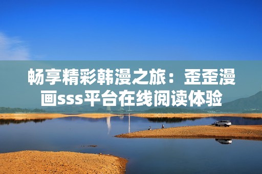 畅享精彩韩漫之旅：歪歪漫画sss平台在线阅读体验