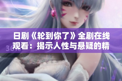 日剧《轮到你了》全剧在线观看：揭示人性与悬疑的精彩剧情