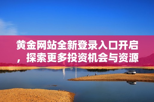 黄金网站全新登录入口开启，探索更多投资机会与资源吗