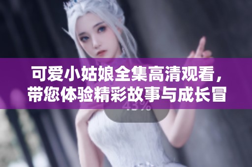 可爱小姑娘全集高清观看，带您体验精彩故事与成长冒险
