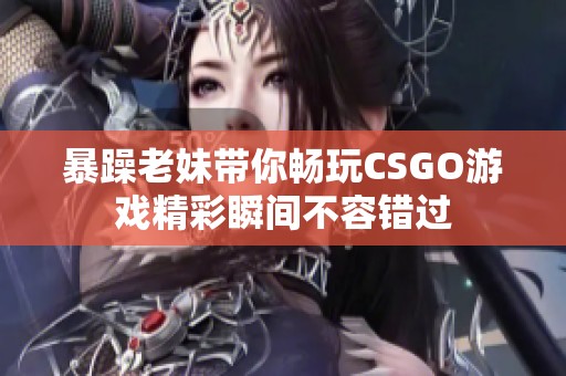 暴躁老妹带你畅玩CSGO游戏精彩瞬间不容错过