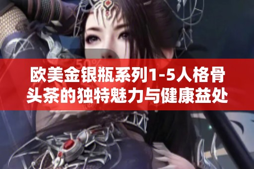 欧美金银瓶系列1-5人格骨头茶的独特魅力与健康益处解析
