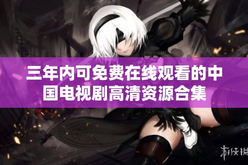 三年内可免费在线观看的中国电视剧高清资源合集