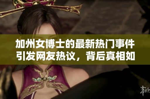 加州女博士的最新热门事件引发网友热议，背后真相如何揭秘