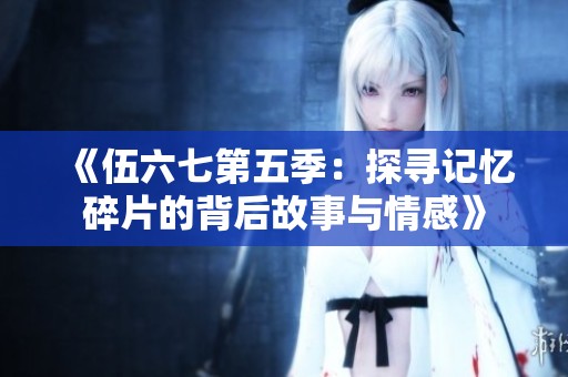 《伍六七第五季：探寻记忆碎片的背后故事与情感》